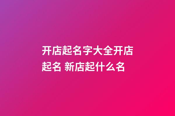 开店起名字大全开店起名 新店起什么名-第1张-店铺起名-玄机派
